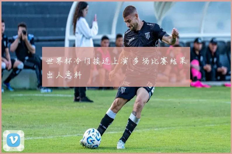 世界杯冷门接连上演 多场比赛结果出人意料