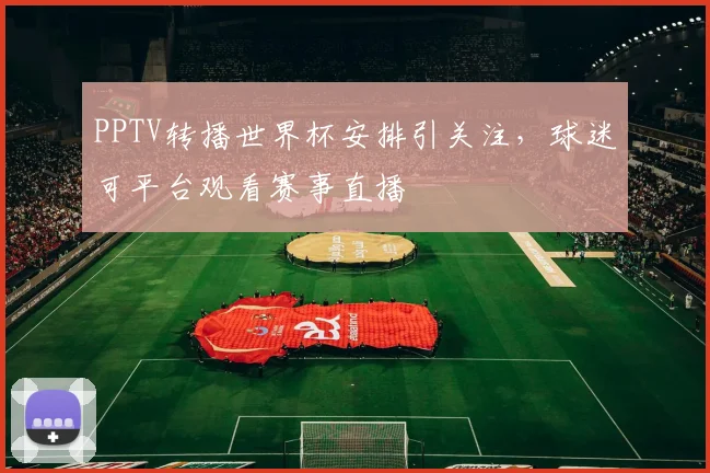 PPTV转播世界杯安排引关注，球迷可平台观看赛事直播