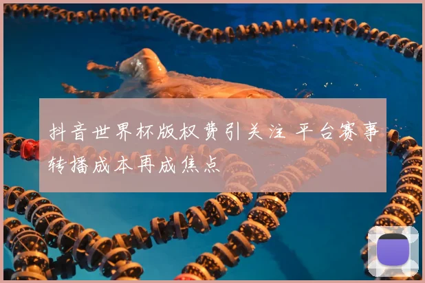 抖音世界杯版权费引关注 平台赛事转播成本再成焦点