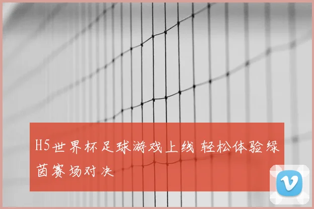H5世界杯足球游戏上线 轻松体验绿茵赛场对决