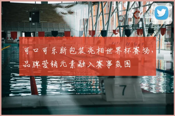 可口可乐新包装亮相世界杯赛场,品牌营销元素融入赛事氛围