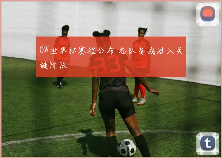 OW世界杯赛程公布 各队备战进入关键阶段