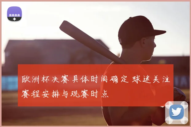 欧洲杯决赛具体时间确定 球迷关注赛程安排与观赛时点