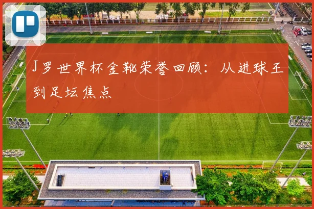 J罗世界杯金靴荣誉回顾：从进球王到足坛焦点