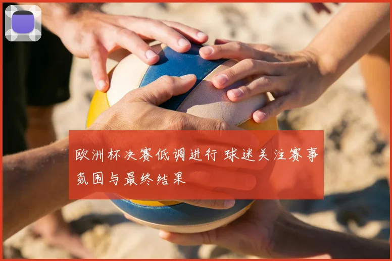 欧洲杯决赛低调进行 球迷关注赛事氛围与最终结果