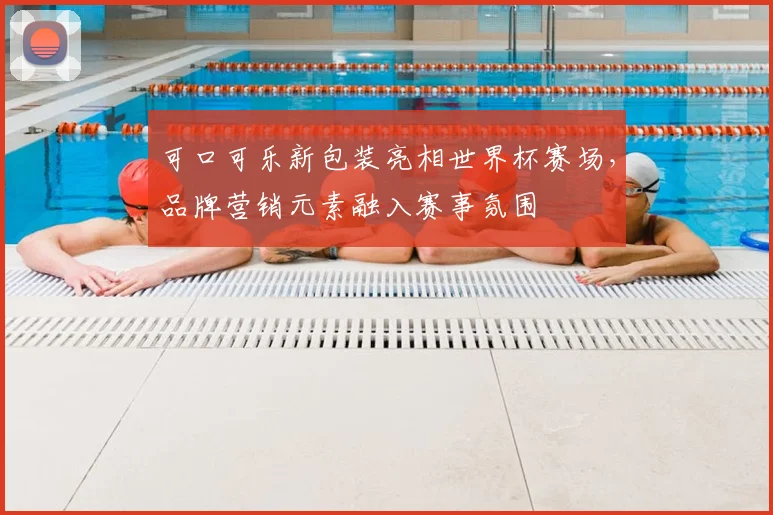 可口可乐新包装亮相世界杯赛场,品牌营销元素融入赛事氛围