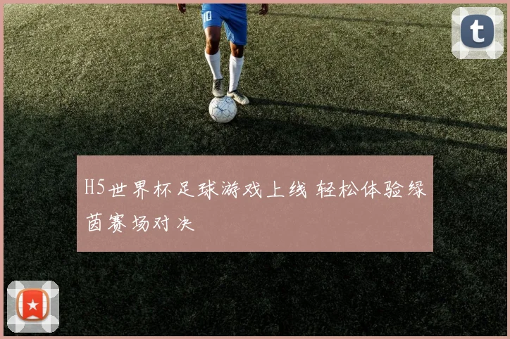 H5世界杯足球游戏上线 轻松体验绿茵赛场对决