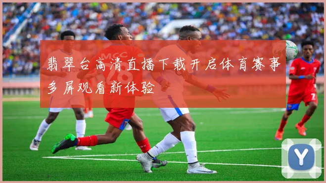 翡翠台高清直播下载开启体育赛事多屏观看新体验