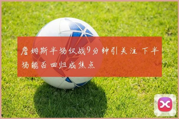 詹姆斯半场仅战9分钟引关注 下半场能否回归成焦点