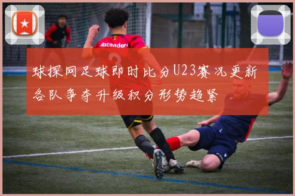球探网足球即时比分U23赛况更新 各队争夺升级积分形势趋紧