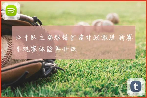 公牛队主场球馆扩建计划推进 新赛季观赛体验再升级