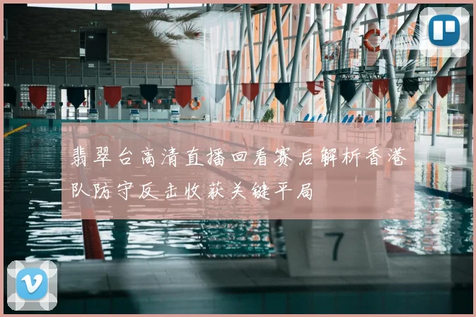 翡翠台高清直播回看赛后解析香港队防守反击收获关键平局