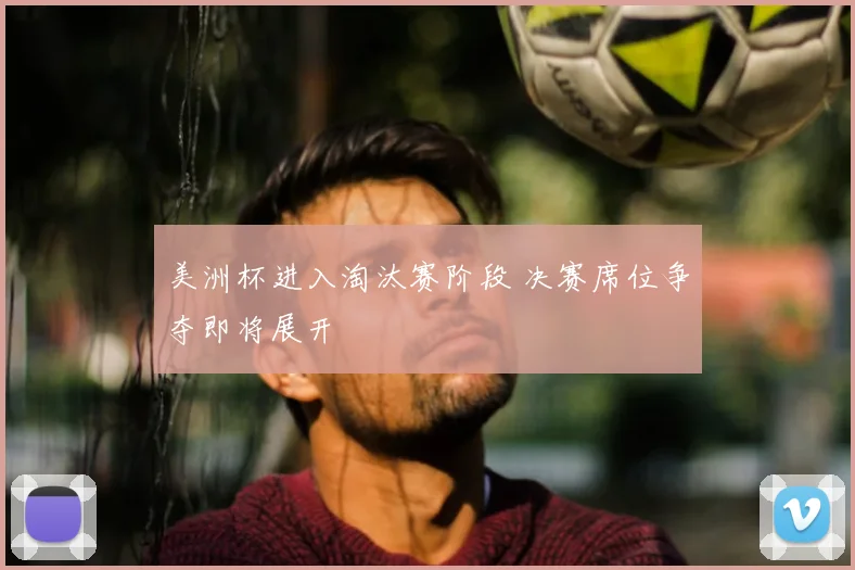 美洲杯进入淘汰赛阶段 决赛席位争夺即将展开