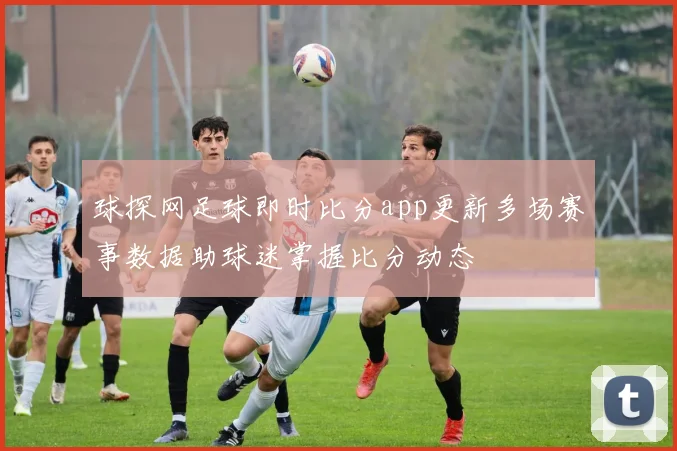 球探网足球即时比分app更新多场赛事数据助球迷掌握比分动态