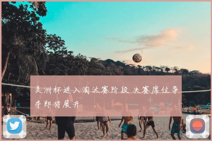 美洲杯进入淘汰赛阶段 决赛席位争夺即将展开