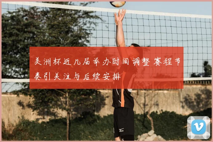 美洲杯近几届举办时间调整 赛程节奏引关注与后续安排