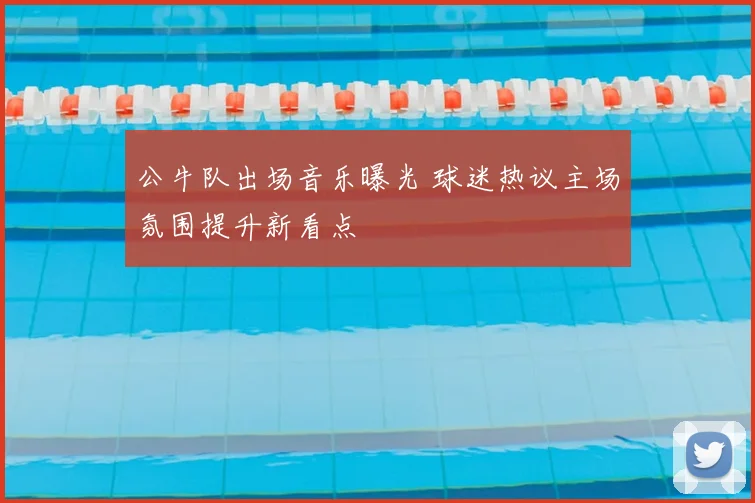 公牛队出场音乐曝光 球迷热议主场氛围提升新看点